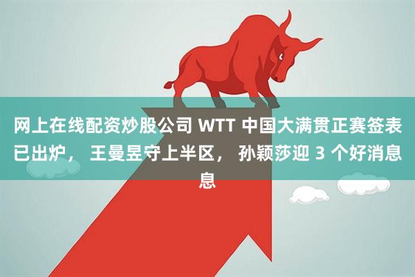 网上在线配资炒股公司 WTT 中国大满贯正赛签表已出炉， 王曼昱守上半区， 孙颖莎迎 3 个好消息