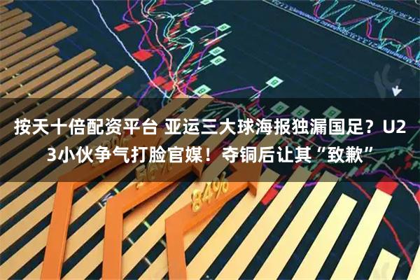 按天十倍配资平台 亚运三大球海报独漏国足？U23小伙争气打脸官媒！夺铜后让其“致歉”