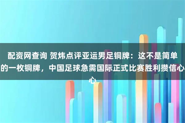 配资网查询 贺炜点评亚运男足铜牌：这不是简单的一枚铜牌，中国足球急需国际正式比赛胜利攒信心