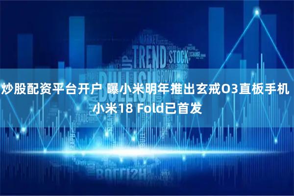 炒股配资平台开户 曝小米明年推出玄戒O3直板手机 小米18 Fold已首发