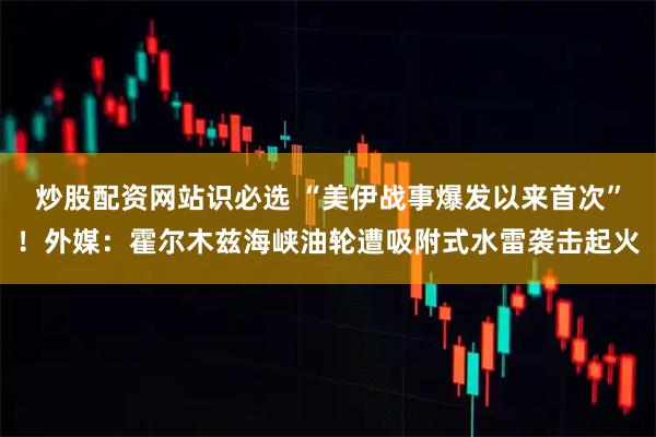炒股配资网站识必选 “美伊战事爆发以来首次”!外媒:霍尔木兹海峡油轮遭吸附式水雷袭击起火